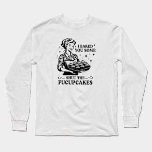 I Baked You Some Shut The Fucupcakes Long Sleeve T-Shirt